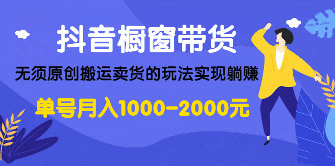 抖音橱窗带货，无须原创搬运卖货的玩法实现躺赚 单号月入1000-2000元-何以博客