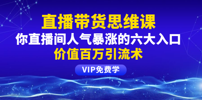 铖总直播带货思维课：你直播间人气暴涨的六大入口，价值百万引流术-何以博客