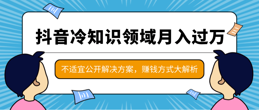 抖音月入过万的冷知识领域项目，抖音赚钱方式大解析，不适宜公开解决方案-何以博客