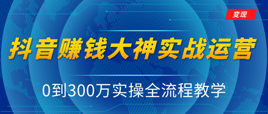 抖音赚钱大神实战运营教程，0到300万实操全流程教学，抖音独家变现模式-何以博客