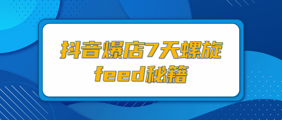 抖音爆店7天螺旋FEED秘籍，自然流量起爆玩法，七天螺旋品牌策略（视频+文档）-何以博客