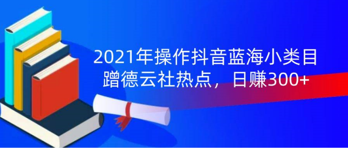 2021年操作抖音蓝海小类目，蹭德云社热点，日赚300+(无水印)-何以博客