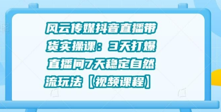 风云传媒抖音直播带货实操课：3天打爆直播间7天稳定自然流玩法-何以博客