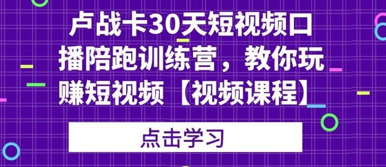 卢战卡30天短视频口播陪跑训练营，教你玩赚短视频-何以博客