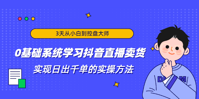 3天从小白到控盘大师，0基础系统学习抖音直播卖货 实现日出千单的实操方法-何以博客