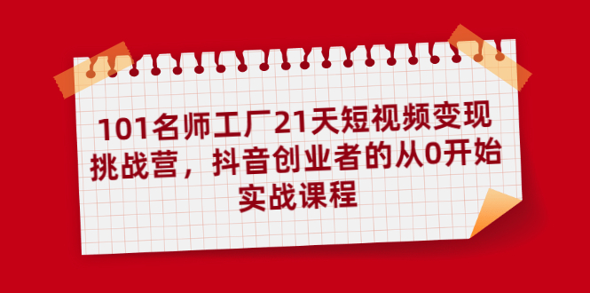 101名师工厂21天短视频变现挑战营，抖音创业者的从0开始实战课程-何以博客