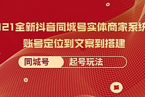 2021全新抖音同城号实体商家系统课，账号定位到文案到搭建 同城号起号玩法-何以博客