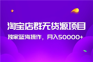 2020淘宝店群无货源项目，独家蓝海操作，月入50000+-何以博客