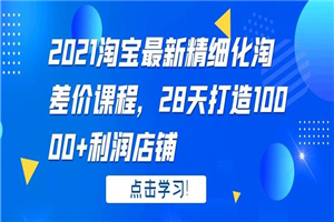 2021淘宝最新精细化淘差价课程，28 天打造 10000+利润店铺-何以博客