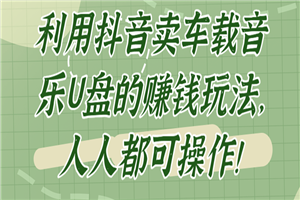 利用抖音卖车载音乐U盘的赚钱玩法，人人都可操作！【视频教程】-何以博客