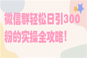 微信群轻松日引300粉的实操全攻略！【视频教程-何以博客