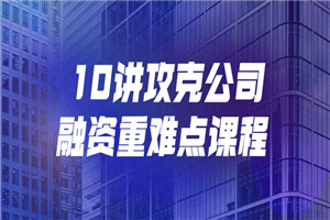 10讲攻克公司融资重难点课程-何以博客