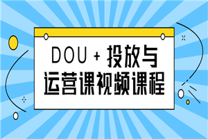 DOU+投放与运营课视频课程-何以博客