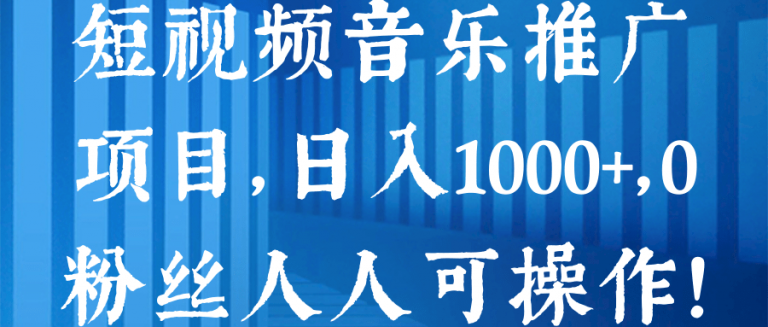 短视频音乐推广项目，日入1000+，0粉丝人人可操作！【视频教程】-何以博客