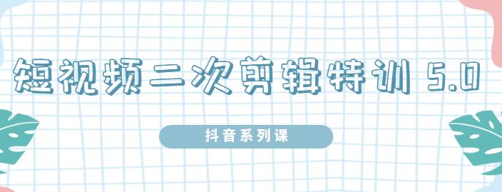 陆明明·短视频二次剪辑特训5.0，1部手机就可以操作，0基础掌握短视频二次剪辑和混剪技术-何以博客