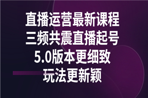 直播运营最新课程，三频共震直播起号5.0版本更细致，玩法更新颖-何以博客