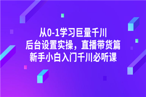 从0-1学习巨量千川，后台设置实操，直播带货篇，新手小白入门千川必听课-何以博客