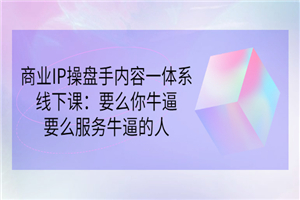 商业IP操盘手内容一体系线下课：要么你牛逼，要么服务牛逼的人（价值16800)-何以博客