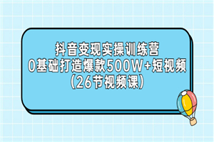 抖音变现实操训练营：0基础打造爆款500W+短视频（26节视频课）-何以博客