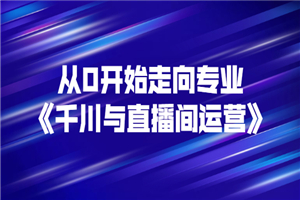 从0开始走向专业《千川与直播间运营》93节视频课程-何以博客