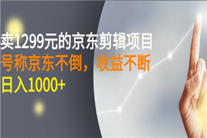 外面卖1299元的京东剪辑项目，号称京东不倒，收益不停止，日入1000+-何以博客