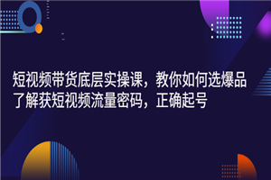 短视频带货底层实操课，教你如何选爆品、了解获短视频流量密码，正确起号-何以博客