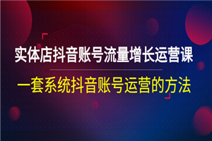 实体店抖音账号流量增长运营课：一套系统抖音账号运营的方法-何以博客