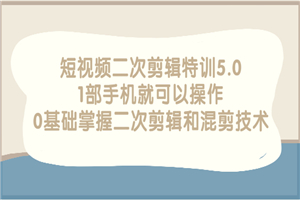 短视频二次剪辑特训5.0，1部手机就可以操作，0基础掌握二次剪辑和混剪技术-何以博客