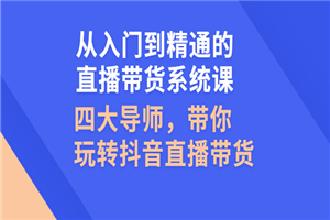 从入门到精通的直播带货系统课，四大导师，带你玩转抖音直播带货-何以博客