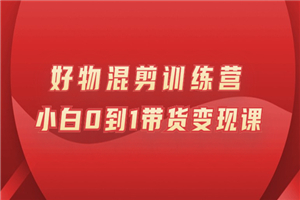 万三好物混剪训练营：小白0到1带货变现课-何以博客