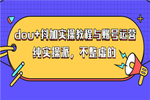 dou+抖加实操教程与账号运营：纯实操派，不整虚的（价值499）-何以博客