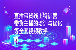 直播带货线上特训营：带货主播的培训与优化等全套视频教学-何以博客