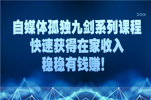 自媒体孤独九剑系列课程，快速获得在家收入，稳稳有钱赚！-何以博客