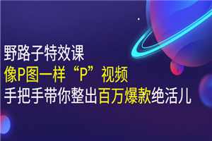 《野路子特效课：像P图一样“P”视频》手把手带你整出百万爆款绝活儿-何以博客