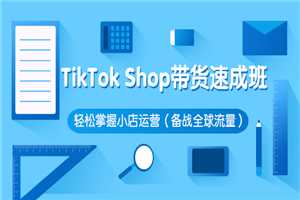 TikTok Shop带货速成班 轻松掌握小店运营（备战全球流量）价值3599元-何以博客