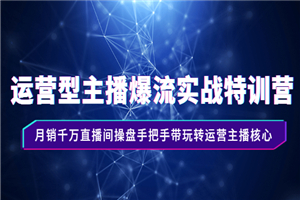 运营型主播爆流实战特训营，月销千万直播间操盘手把手带玩转运营主播核心-何以博客