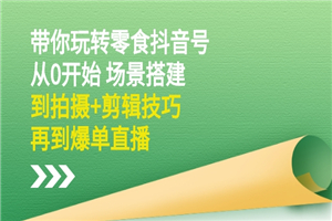 带你玩转零食抖音号：从0开始 场景搭建，到拍摄+剪辑技巧，再到爆单直播-何以博客