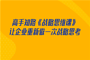 高手知路《战略思维课》让企业重新做一次战略思考-何以博客