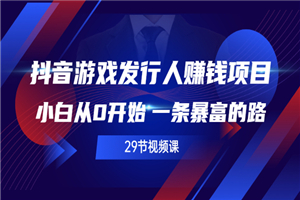 抖音游戏发行人赚钱项目，小白从0开始 一条暴富的路（29节视频课）-何以博客