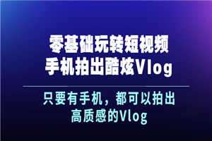 《零基础玩转短视频手机拍出酷炫Vlog》只要有手机，都可以拍出高质感的Vlog-何以博客