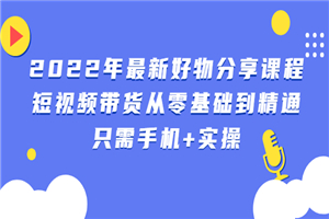 2022年最新好物分享课程：短视频带货从零基础到精通，只需手机+实操-何以博客