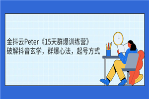 金抖云Peter《15天群爆训练营》，破解抖音玄学，群爆心法，起号方式-何以博客