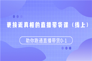 更接近真相的直播带货课（线上）,助你跑通直播带货0-1-何以博客