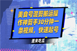 美食号混剪搬运操作神剪手30分钟一条视频，快速起号-何以博客