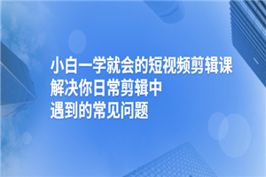 小白一学就会的短视频剪辑课，解决你日常剪辑中遇到的常见问题-何以博客