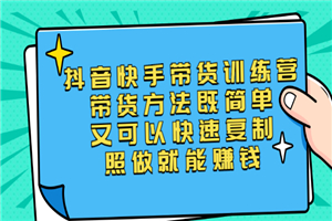 抖音快手带货训练营：带货方法简单可以快速复制，照做就能赚-何以博客