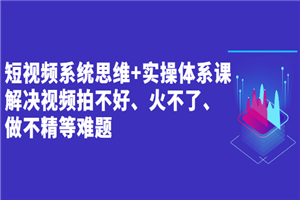 短视频系统思维+实操体系课：解决视频拍不好、火不了、做不精等难题-何以博客