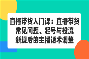 直播带货入门课：直播带货常见问题、起号与投流、新规后的主播话术调整-何以博客