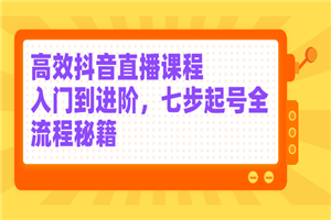 高效抖音直播课程，入门到进阶，七步起号全流程秘籍-何以博客