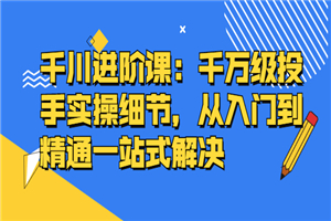 千川进阶课：千万级投手实操细节，从入门到精通一站式解决-何以博客